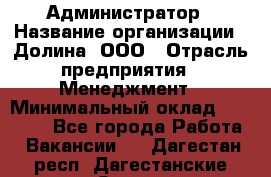 Администратор › Название организации ­ Долина, ООО › Отрасль предприятия ­ Менеджмент › Минимальный оклад ­ 20 000 - Все города Работа » Вакансии   . Дагестан респ.,Дагестанские Огни г.